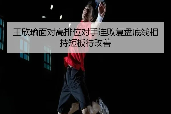 王欣瑜面对高排位对手连败复盘底线相持短板待改善